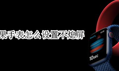 苹果手表怎么熄灭屏幕 苹果手表怎么设置不熄屏
