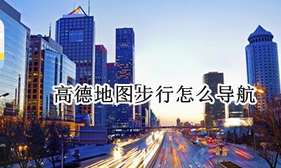 高德地图步行怎么导航 高德地图的步行导航在哪里