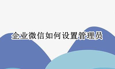 企业微信如何设置管理员 企业微信怎样设置管理员