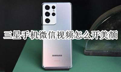 三星手机微信视频怎么开美颜 三星手机怎么设置微信视频美颜