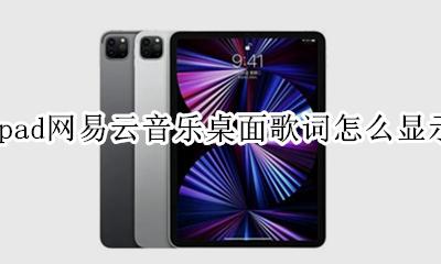 ipad网易云音乐桌面歌词怎么显示 网易云在ipad上怎么设置桌面歌词