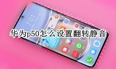 华为p50怎么设置翻转静音 华为p50怎么设置反转静音