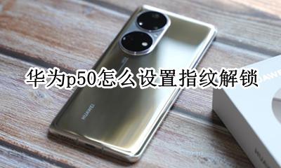 华为p50怎么设置指纹解锁 华为p50pro的指纹解锁如何设置