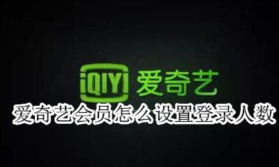 爱奇艺vip人数设置 爱奇艺会员怎么设置登录人数