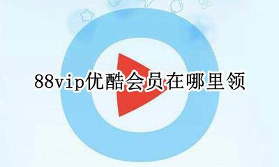 88vip优酷会员在哪里领 88会员在哪里领取优酷会员