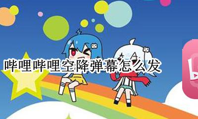 哔哩哔哩如何发弹幕 哔哩哔哩空降弹幕怎么发