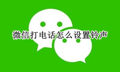 微信电话如何设置铃声 微信打电话怎么设置铃声