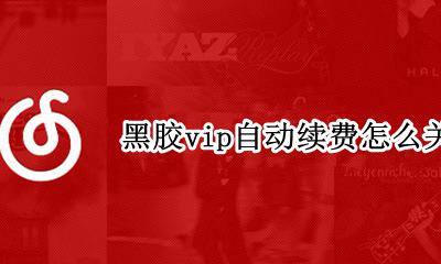 黑胶会员怎么关闭自动续费 黑胶vip自动续费怎么关闭
