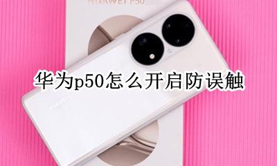 华为p50怎么开启防误触 华为p50防误触功能怎么关闭