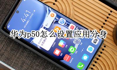 华为分身功能设置 华为p50怎么设置应用分身
