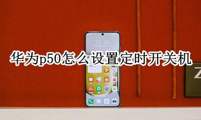 p50定时关机怎么设置 华为p50怎么设置定时开关机