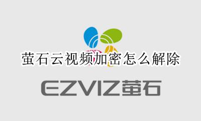 萤石云视频加密怎么解除 萤石云视频加密了怎么办