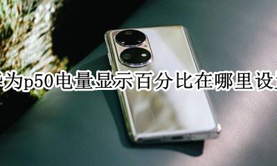 华为p50电量显示百分比在哪里设置 华为p50手机电量显示百分比在哪里设置
