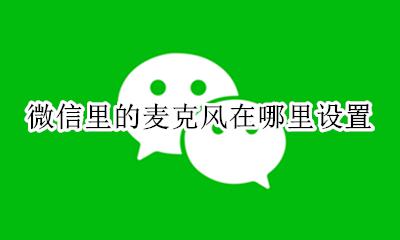 微信麦克风在哪里开 微信里的麦克风在哪里设置