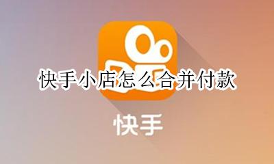快手小店怎么合并付款 在快手怎么买东西合并付款