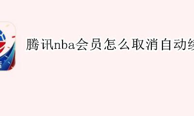 腾讯nba会员怎么取消自动续费 腾讯体育会员怎么取消自动续费苹果手机