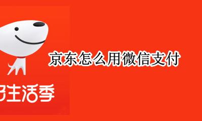 京东怎么用微信支付 京东如何用微信支付