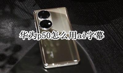 华为的ai字幕怎么用 华为p50怎么用ai字幕