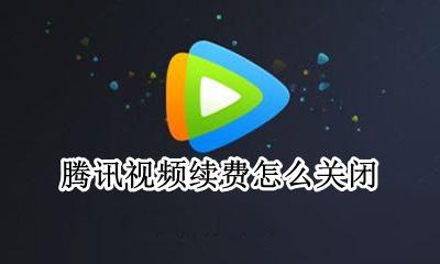 腾讯视频续费怎么关闭 腾讯视频怎么自动关闭续费