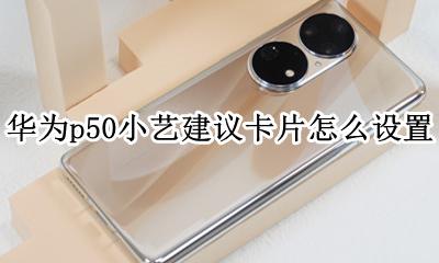 华为p50小艺建议卡片怎么设置 怎么添加小艺建议