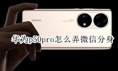 华为p50微信分身怎么弄 华为p50pro怎么弄微信分身