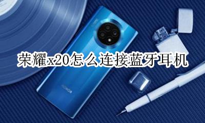 荣耀x20怎么连接蓝牙耳机 华为荣耀x20怎么连接蓝牙