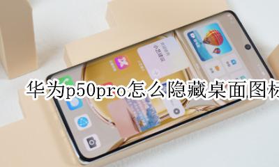 华为p50pro怎么隐藏桌面图标 华为mate50pro怎么隐藏桌面图标