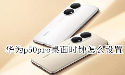 华为p50pro桌面时钟怎么设置 华为p50pro如何添加桌面时钟