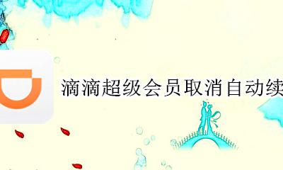 滴滴超级会员取消自动续费 滴滴打车超级会员取消自动续费