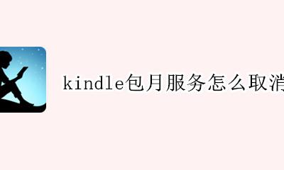 kindle包月服务怎么取消 怎么解除kindle的包月服务