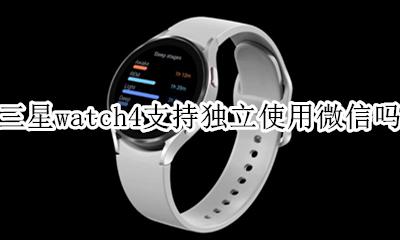 三星watch能用微信吗 三星watch4支持独立使用微信吗