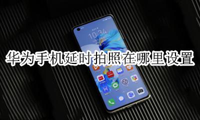 华为手机延时拍照在哪里设置 华为荣耀手机延时拍照在哪里设置