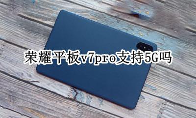 荣耀平板v7pro支持5G吗 华为nova7 7g和荣耀v7pro