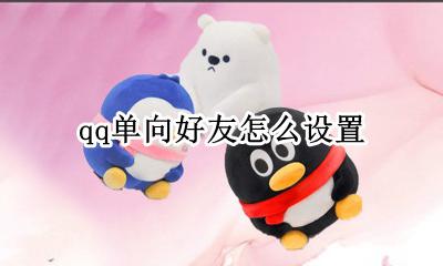 qq单向好友怎么弄 qq单向好友怎么设置