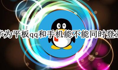 华为平板qq和手机能不能同时登录 qq可以在华为平板上和手机上同时登录吗