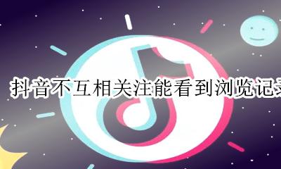 抖音不互相关注能看到浏览记录吗 抖音不互相关注能看到我发的视频吗