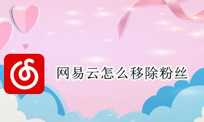 网易云怎么移除粉丝 网易云音乐怎么移除粉丝