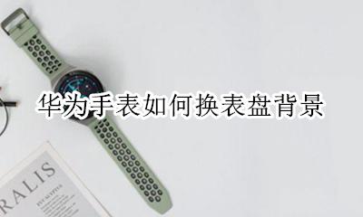 华为怎么换表盘 华为手表如何换表盘背景