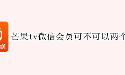 芒果tv微信会员可不可以两个人用 芒果会员用微信登录的可以两个人一起用吗