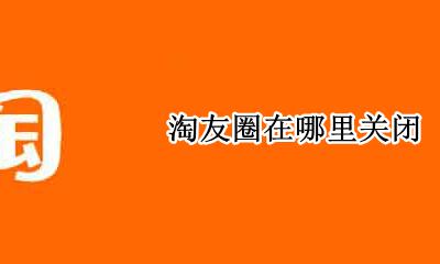 淘友圈在哪里关闭 淘宝的淘友圈怎么关闭