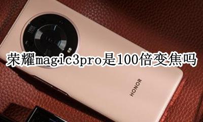 荣耀3pro几倍光学变焦 荣耀magic3pro是100倍变焦吗