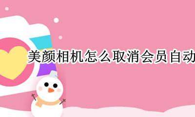 美颜相机怎么取消会员自动续费 如何取消美颜相机会员自动续费