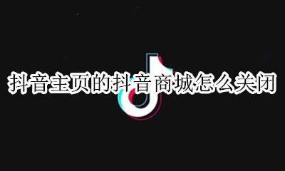 抖音商城在哪里点击进入 抖音主页的抖音商城怎么关闭