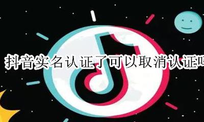 抖音实名认证能取消吗 抖音实名认证了可以取消认证吗