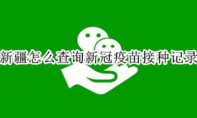 新疆怎么查询新冠疫苗接种记录 在哪里可以查询新冠疫苗接种记录