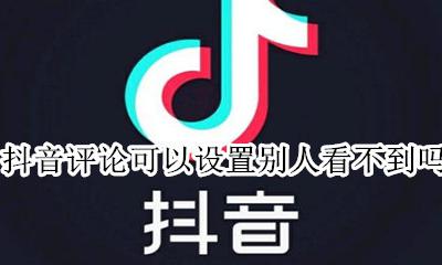 抖音评论怎么设置别人看不到 抖音评论可以设置别人看不到吗