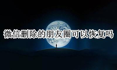 删除的微信朋友圈能恢复吗 微信删除的朋友圈可以恢复吗