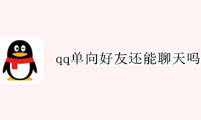 qq存在单向好友吗 qq单向好友还能聊天吗