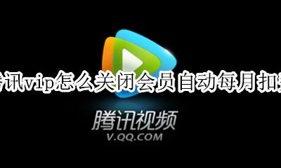 腾讯如何关闭会员扣费 腾讯vip怎么关闭会员自动每月扣费