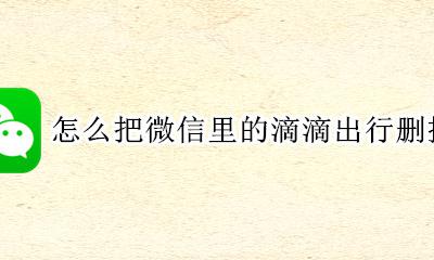 怎么把微信里的滴滴出行删掉 怎么删除微信里面的滴滴出行的记录